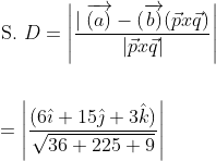 \begin{aligned} &\text { S. } D=\left|\frac{\mid \overrightarrow{(a)}-(\overrightarrow{b)}(\vec{p} x \vec{q})}{|\vec{p} x \vec{q}|}\right| \\\\ &=\left|\frac{(6 \hat{\imath}+15 \hat{\jmath}+3 \hat{k})}{\sqrt{36+225+9}}\right| \end{aligned}