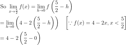 \begin{aligned} &\text { So } \lim _{x \rightarrow \frac{5}{2}} f(x)=\lim _{h \rightarrow 0} f\left(\frac{5}{2}-h\right) \\ &=\lim _{h \rightarrow 0}\left(4-2\left(\frac{5}{2}-h\right)\right) \quad\left[\because f(x)=4-2 x, x<\frac{5}{2}\right] \\ &=4-2\left(\frac{5}{2}-0\right) \end{aligned}