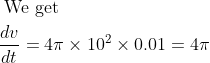 \begin{aligned} &\text { We get }\\ &\frac{d v}{d t}=4 \pi \times 10^{2} \times 0.01=4 \pi \end{aligned}