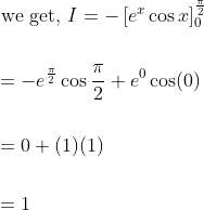 \begin{aligned} &\text { we get, } I=-\left[e^{x} \cos x\right]_{0}^{\frac{\pi }{2}} \\\\ &=-e^{\frac{\pi}{2}} \cos \frac{\pi}{2}+e^{0} \cos (0) \\\\ &=0+(1)(1) \\\\ &=1 \end{aligned}