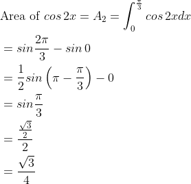 \begin{aligned} &\text {Area of }cos\, 2x=A_{2}=\int_{0}^{\frac{\pi }{3}}cos\, 2xdx\\ &=sin\frac{2\pi }{3}-sin\, 0\\ &=\frac{1}{2}sin\left ( \pi -\frac{\pi }{3} \right )-0\\ &=sin\frac{\pi }{3}\\ &=\frac{\frac{\sqrt{3}}{2}}{2}\\ &=\frac{\sqrt{3}}{4} \end{aligned}