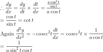 \begin{aligned} &\therefore \frac{d y}{d x}=\frac{d y}{d t} \times \frac{d t}{d x}=\frac{\frac{a \cos ^{2} t}{\sin t}}{a \cos t} \\ &=\frac{\cos t}{\sin t}=\cot t \\ &\text { Again } \frac{d^{2} y}{d x^{2}}=-cosec^{2} t \frac{d t}{d x}=cose c^{2} t \times \frac{1}{a \cos t} \\ &=\frac{1}{a \sin ^{2} t \cos t} \end{aligned}