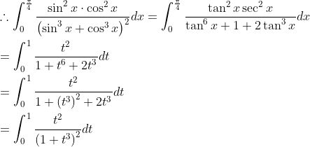 \begin{aligned} &\therefore \int_{0}^{\frac{\pi}{4}} \frac{\sin ^{2} x \cdot \cos ^{2} x}{\left(\sin ^{3} x+\cos ^{3} x\right)^{2}} d x=\int_{0}^{\frac{\pi}{4}} \frac{\tan ^{2} x \sec ^{2} x}{\tan ^{6} x+1+2 \tan ^{3} x} d x \\ &=\int_{0}^{1} \frac{t^{2}}{1+t^{6}+2 t^{3}} d t \\ &=\int_{0}^{1} \frac{t^{2}}{1+\left(t^{3}\right)^{2}+2 t^{3}} d t \\ &=\int_{0}^{1} \frac{t^{2}}{\left(1+t^{3}\right)^{2}} d t \end{aligned}