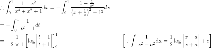 \begin{aligned} &\therefore \int_{0}^{1} \frac{1-x^{2}}{x^{4}+x^{2}+1} d x=-\int_{0}^{1} \frac{1-\frac{1}{x^{2}}}{\left(x+\frac{1}{x}\right)^{2}-1^{2}} d x \\ &=-\int_{0}^{1} \frac{1}{t^{2}-1} d t \\ &=-\frac{1}{2 \times 1}\left[\log \left|\frac{t-1}{t+1}\right|\right]_{0}^{1} \; \; \; \; \; \; \; \; \; \; \; \; \; \; \; \; \; \; \; \; \; \; \; \; \; \; \; \; \; \; \; \; \; \; \; \; \; \quad\left[\because \int \frac{1}{x^{2}-a^{2}} \mathrm{dx}=\frac{1}{2} \log \left|\frac{x-a}{x+a}\right|+c\right] \end{aligned}
