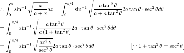 \begin{aligned} &\therefore \int_{0}^{a} \sin ^{-1} \sqrt{\frac{x}{a+x}} d x=\int_{0}^{\pi / 4} \sin ^{-1} \sqrt{\frac{a \tan ^{2} \theta}{a+a \tan ^{2} \theta}} 2 a \tan \theta \cdot \sec ^{2} \theta d \theta \\ &=\int_{0}^{\pi / 4} \sin ^{-1} \sqrt{\frac{a \tan ^{2} \theta}{a\left(1+\tan ^{2} \theta\right)}} 2 a \cdot \tan \theta \cdot \sec ^{2} \theta d \theta \\ &=\int_{0}^{\pi / 4} \sin ^{-1} \sqrt{\frac{\operatorname{an}^{2} \theta}{\sec ^{2} \theta}} 2 a \tan \theta \cdot \sec ^{2} \theta d \theta \; \; \; \; \; \; \; \; \; \; \; \; \; \; \; \; \; \; \; \quad\left[\because 1+\tan ^{2} \theta=\sec ^{2} \theta\right] \end{aligned}