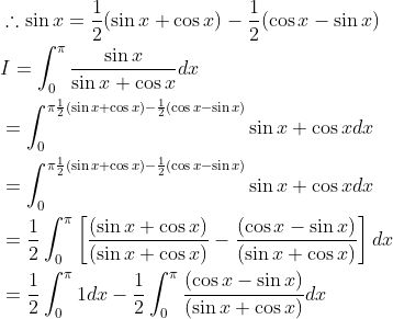\begin{aligned} &\therefore \sin x=\frac{1}{2}(\sin x+\cos x)-\frac{1}{2}(\cos x-\sin x) \\ &I=\int_{0}^{\pi} \frac{\sin x}{\sin x+\cos x} d x \\ &=\int_{0}^{\pi \frac{1}{2}(\sin x+\cos x)-\frac{1}{2}(\cos x-\sin x)}{\sin x+\cos x} d x \\ &=\int_{0}^{\pi \frac{1}{2}(\sin x+\cos x)-\frac{1}{2}(\cos x-\sin x)}{\sin x+\cos x} d x \\ &=\frac{1}{2} \int_{0}^{\pi}\left[\frac{(\sin x+\cos x)}{(\sin x+\cos x)}-\frac{(\cos x-\sin x)}{(\sin x+\cos x)}\right] d x \\ &=\frac{1}{2} \int_{0}^{\pi} 1 d x-\frac{1}{2} \int_{0}^{\pi} \frac{(\cos x-\sin x)}{(\sin x+\cos x)} d x \end{aligned}