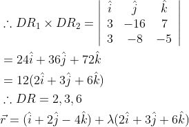 \begin{aligned} &\therefore D R_{1} \times D R_{2}=\left|\begin{array}{ccc} \hat{i} & \hat{j} & \hat{k} \\ 3 & -16 & 7 \\ 3 & -8 & -5 \end{array}\right| \\ &=24 \hat{i}+36 \hat{j}+72 \hat{k} \\ &=12(2 \hat{i}+3 \hat{j}+6 \hat{k}) \\ &\therefore D R=2,3,6 \\ &\vec{r}=(\hat{i}+2 \hat{j}-4 \hat{k})+\lambda(2 \hat{i}+3 \hat{j}+6 \hat{k}) \end{aligned}