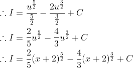 \begin{aligned} &\therefore I=\frac{u^{\frac{5}{2}}}{\frac{5}{2}}-\frac{2 u^{\frac{3}{2}}}{\frac{3}{2}}+C \\ &\therefore I=\frac{2}{5} u^{\frac{5}{2}}-\frac{4}{3} u^{\frac{3}{2}}+C \\ &\therefore I=\frac{2}{5}(x+2)^{\frac{5}{2}}-\frac{4}{3}(x+2)^{\frac{3}{2}}+C \end{aligned}