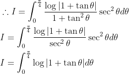 \begin{aligned} &\therefore I=\int_{0}^{\frac{\pi}{4}} \frac{\log |1+\tan \theta|}{1+\tan ^{2} \theta} \sec ^{2} \theta d \theta \\ &I=\int_{0}^{\frac{\pi}{4}} \frac{\log |1+\tan \theta|}{\sec ^{2} \theta} \sec ^{2} \theta d \theta \\ &I=\int_{0}^{\frac{\pi}{4}} \log |1+\tan \theta| d \theta \end{aligned}