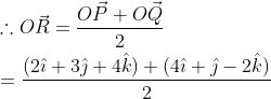 \begin{aligned} &\therefore O \vec{R}=\frac{O \vec{P}+O \vec{Q}}{2} \\ &=\frac{(2 \hat{\imath}+3 \hat{\jmath}+4 \hat{k})+(4 \hat{\imath}+\hat{\jmath}-2 \hat{k})}{2} \end{aligned}