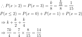 \begin{aligned} &\therefore P(x>2)=P(x=3)=\frac{k}{8}=\frac{\frac{8}{15}}{8}=\frac{1}{15} \\ &P(x \leq 2)=P(x=0)+P(x=1)+P(x=2) \\ &\Rightarrow k+\frac{k}{2}+\frac{k}{4} \\ &\Rightarrow \frac{7 k}{4}=\frac{7}{4} \times \frac{8}{15}=\frac{14}{15} \end{aligned}