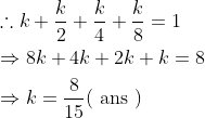 \begin{aligned} &\therefore k+\frac{k}{2}+\frac{k}{4}+\frac{k}{8}=1 \\ &\Rightarrow 8 k+4 k+2 k+k=8 \\ &\Rightarrow k=\frac{8}{15}(\text { ans }) \end{aligned}