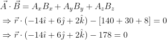 \begin{aligned} &\vec{A} \cdot \vec{B}=A_{x} B_{x}+A_{y} B_{y}+A_{z} B_{z} \\ &\Rightarrow \vec{r} \cdot(-14 \hat{\imath}+6 \hat{\jmath}+2 \hat{k})-[140+30+8]=0 \\ &\Rightarrow \vec{r} \cdot(-14 \hat{\imath}+6 \hat{\jmath}+2 \hat{k})-178=0 \end{aligned}