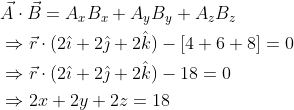 \begin{aligned} &\vec{A} \cdot \vec{B}=A_{x} B_{x}+A_{y} B_{y}+A_{z} B_{z} \\ &\Rightarrow \vec{r} \cdot(2 \hat{\imath}+2 \hat{\jmath}+2 \hat{k})-[4+6+8]=0 \\ &\Rightarrow \vec{r} \cdot(2 \hat{\imath}+2 \hat{\jmath}+2 \hat{k})-18=0 \\ &\Rightarrow 2 x+2 y+2 z=18 \end{aligned}