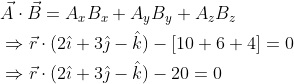 \begin{aligned} &\vec{A} \cdot \vec{B}=A_{x} B_{x}+A_{y} B_{y}+A_{z} B_{z} \\ &\Rightarrow \vec{r} \cdot(2 \hat{\imath}+3 \hat{\jmath}-\hat{k})-[10+6+4]=0 \\ &\Rightarrow \vec{r} \cdot(2 \hat{\imath}+3 \hat{\jmath}-\hat{k})-20=0 \end{aligned}