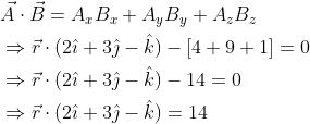 \begin{aligned} &\vec{A} \cdot \vec{B}=A_{x} B_{x}+A_{y} B_{y}+A_{z} B_{z} \\ &\Rightarrow \vec{r} \cdot(2 \hat{\imath}+3 \hat{\jmath}-\hat{k})-[4+9+1]=0 \\ &\Rightarrow \vec{r} \cdot(2 \hat{\imath}+3 \hat{\jmath}-\hat{k})-14=0 \\ &\Rightarrow \vec{r} \cdot(2 \hat{\imath}+3 \hat{\jmath}-\hat{k})=14 \end{aligned}