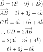 \begin{aligned} &\vec{D}=(2 \hat{i}+9 \hat{j}+2 \hat{k}) \\ &\overrightarrow{A B}=3 \hat{i}+3 \hat{j}+4 \hat{k} \\ &\overrightarrow{C D}=6 \hat{i}+6 \hat{j}+8 \hat{k} \\ &\therefore C D=2 \overrightarrow{A B} \\ &=2(3 \hat{i}+3 \hat{j}+4 \hat{k}) \\ &=6 \hat{i}+6 \hat{j}+8 \hat{k} \end{aligned}