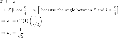 \begin{aligned} &\vec{a} \cdot \hat{\imath}=a_{1} \\ &\Rightarrow|\vec{a}||\hat{\imath}| \cos \frac{\pi}{4}=a_{1}\left[\text { because the angle between } \vec{a} \text { and } \hat{\imath} \text { is } \frac{\pi}{4}\right] \\ &\Rightarrow a_{1}=(1)(1)\left(\frac{1}{\sqrt{2}}\right) \\ &\Rightarrow a_{1}=\frac{1}{\sqrt{2}} \end{aligned}