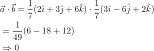 \begin{aligned} &\vec{a} \cdot \vec{b}=\frac{1}{7}(2 \hat{\imath}+3 \hat{\jmath}+6 \hat{k}) \cdot \frac{1}{7}(3 \hat{\imath}-6 \hat{j}+2 \hat{k}) \\ &=\frac{1}{49}(6-18+12) \\ &\Rightarrow 0 \end{aligned}
