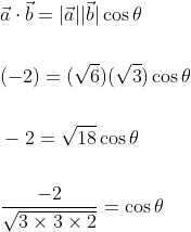 \begin{aligned} &\vec{a} \cdot \vec{b}=|\vec{a}||\vec{b}| \cos \theta \\\\ &(-2)=(\sqrt{6})(\sqrt{3}) \cos \theta \\\\ &-2=\sqrt{18} \cos \theta \\\\ &\frac{-2}{\sqrt{3 \times 3 \times 2}}=\cos \theta \end{aligned}