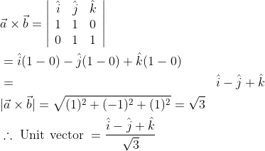 \begin{aligned} &\vec{a} \times \vec{b}=\left|\begin{array}{ccc} \hat{i} & \hat{j} & \hat{k} \\ 1 & 1 & 0 \\ 0 & 1 & 1 \end{array}\right| \\ &=\hat{i}(1-0)-\hat{j}(1-0)+\hat{k}(1-0) \\ &= & \hat{i}-\hat{j}+\hat{k} \\ &|\vec{a} \times \vec{b}|=\sqrt{(1)^{2}+(-1)^{2}+(1)^{2}}=\sqrt{3} \\ &\therefore \text { Unit vector }=\frac{\hat{i}-\hat{j}+\hat{k}}{\sqrt{3}} \\ & \end{aligned}