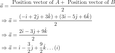 \begin{aligned} &\vec{a}=\frac{\text { Position vector of } A+\text { Position vector of } B}{2} \\ &\Rightarrow \vec{a}=\frac{(-\hat{\imath}+2 \hat{\jmath}+3 \hat{k})+(3 \hat{\imath}-5 \hat{\jmath}+6 \hat{k})}{2} \\ &\Rightarrow \vec{a}=\frac{2 \hat{\imath}-3 \hat{\jmath}+9 \hat{k}}{2} \\ &\Rightarrow \vec{a}=\hat{\imath}-\frac{3}{2} \hat{\jmath}+\frac{9}{2} \hat{k} \ldots(i) \end{aligned}