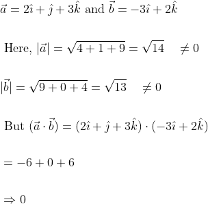 \begin{aligned} &\vec{a}=2 \hat{\imath}+\hat{\jmath}+3 \hat{k} \text { and } \vec{b}=-3 \hat{\imath}+2 \hat{k} \\\\ &\text { Here, }|\vec{a}|=\sqrt{4+1+9}=\sqrt{14} \quad \neq 0 \\\\ &|\vec{b}|=\sqrt{9+0+4}=\sqrt{13} \quad \neq 0 \\\\ &\text { But }(\vec{a} \cdot \vec{b})=(2 \hat{\imath}+\hat{\jmath}+3 \hat{k}) \cdot(-3 \hat{\imath}+2 \hat{k}) \\\\ &=-6+0+6 \\\\ &\Rightarrow 0 \end{aligned}