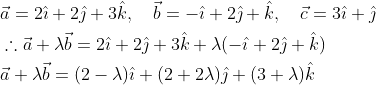 \begin{aligned} &\vec{a}=2 \hat{\imath}+2 \hat{\jmath}+3 \hat{k}, \quad \vec{b}=-\hat{\imath}+2 \hat{\jmath}+\hat{k}, \quad \vec{c}=3 \hat{\imath}+\hat{\jmath} \\ &\therefore \vec{a}+\lambda \vec{b}=2 \hat{\imath}+2 \hat{\jmath}+3 \hat{k}+\lambda(-\hat{\imath}+2 \hat{\jmath}+\hat{k}) \\ &\vec{a}+\lambda \vec{b}=(2-\lambda) \hat{\imath}+(2+2 \lambda) \hat{\jmath}+(3+\lambda) \hat{k} \end{aligned}