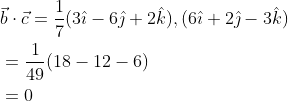 \begin{aligned} &\vec{b} \cdot \vec{c}=\frac{1}{7}(3 \hat{\imath}-6 \hat{\jmath}+2 \hat{k}),(6 \hat{\imath}+2 \hat{\jmath}-3 \hat{k}) \\ &=\frac{1}{49}(18-12-6) \\ &=0 \end{aligned}