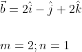 \begin{aligned} &\vec{b}=2 \hat{i}-\hat{j}+2 \hat{k} \\\\ &m=2 ; n=1 \end{aligned}