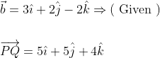 \begin{aligned} &\vec{b}=3 \hat{\imath}+2 \hat{j}-2 \hat{k} \Rightarrow(\text { Given }) \\\\ &\overrightarrow{P Q}=5 \hat{\imath}+5 \hat{j}+4 \hat{k} \end{aligned}