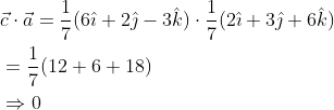 \begin{aligned} &\vec{c} \cdot \vec{a}=\frac{1}{7}(6 \hat{\imath}+2 \hat{\jmath}-3 \hat{k}) \cdot \frac{1}{7}(2 \hat{\imath}+3 \hat{\jmath}+6 \hat{k}) \\ &=\frac{1}{7}(12+6+18) \\ &\Rightarrow 0 \end{aligned}