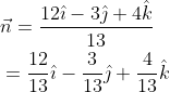 \begin{aligned} &\vec{n}=\frac{12 \hat{\imath}-3 \hat{\jmath}+4 \hat{k}}{13} \\ &=\frac{12}{13} \hat{\imath}-\frac{3}{13} \hat{\jmath}+\frac{4}{13} \hat{k} \end{aligned}