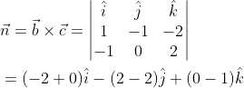 \begin{aligned} &\vec{n}=\vec{b}\times \vec{c}=\begin{vmatrix} \hat{i} &\hat{j} &\hat{k} \\ 1 &-1 &-2 \\ -1 &0 &2 \end{vmatrix}\\ &=(-2+0)\hat{i}-(2-2)\hat{j}+(0-1)\hat{k} \end{aligned}