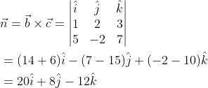 \begin{aligned} &\vec{n}=\vec{b}\times \vec{c}=\begin{vmatrix} \hat{i} &\hat{j} &\hat{k} \\ 1 &2 &3 \\ 5 &-2 &7 \end{vmatrix}\\ &=(14+6)\hat{i}-(7-15)\hat{j}+(-2-10)\hat{k}\\ &=20\hat{i}+8\hat{j}-12\hat{k} \end{aligned}