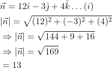 \begin{aligned} &\vec{n}=12 \hat{\imath}-3 \hat{\jmath}+4 \hat{k} \ldots(i) \\ &|\vec{n}|=\sqrt{(12)^{2}+(-3)^{2}+(4)^{2}} \\ &\Rightarrow|\vec{n}|=\sqrt{144+9+16} \\ &\Rightarrow|\vec{n}|=\sqrt{169} \\ &=13 \end{aligned}