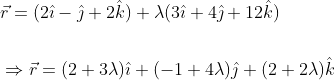 \begin{aligned} &\vec{r}=(2 \hat{\imath}-\hat{\jmath}+2 \hat{k})+\lambda(3 \hat{\imath}+4 \hat{\jmath}+12 \hat{k}) \\\\ &\Rightarrow \vec{r}=(2+3 \lambda) \hat{\imath}+(-1+4 \lambda) \hat{\jmath}+(2+2 \lambda) \hat{k} \end{aligned}