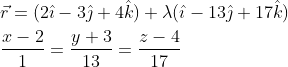 \begin{aligned} &\vec{r}=(2 \hat{\imath}-3 \hat{\jmath}+4 \hat{k})+\lambda(\hat{\imath}-13 \hat{\jmath}+17 \hat{k}) \\ &\frac{x-2}{1}=\frac{y+3}{13}=\frac{z-4}{17} \end{aligned}