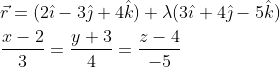 \begin{aligned} &\vec{r}=(2 \hat{\imath}-3 \hat{\jmath}+4 \hat{k})+\lambda(3 \hat{\imath}+4 \hat{\jmath}-5 \hat{k}) \\ &\frac{x-2}{3}=\frac{y+3}{4}=\frac{z-4}{-5} \end{aligned}