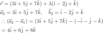 \begin{aligned} &\vec{r}=(3 \hat{\imath}+5 \hat{\jmath}+7 \hat{k})+\lambda(\hat{\imath}-2 \hat{\jmath}+\hat{k}) \\ &\vec{a}_{2}=3 \hat{i}+5 \hat{j}+7 \hat{k}, \quad \vec{b}_{2}=\hat{i}-2 \hat{j}+\hat{k} \\ &\therefore\left(\vec{a}_{2}-\vec{a}_{1}\right)=(3 \hat{i}+5 \hat{j}+7 \hat{k})-(-\hat{i}-\hat{j}-\hat{k}) \\ &=4 \hat{i}+6 \hat{j}+8 \hat{k} \end{aligned}