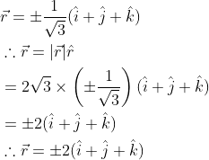 \begin{aligned} &\vec{r}=\pm \frac{1}{\sqrt{3}}(\hat{i}+\hat{j}+\hat{k}) \\ &\therefore \vec{r}=|\vec{r}| \hat{r} \\ &=2 \sqrt{3} \times\left(\pm \frac{1}{\sqrt{3}}\right)(\hat{i}+\hat{j}+\hat{k}) \\ &=\pm 2(\hat{i}+\hat{j}+\hat{k}) \\ &\therefore \vec{r}=\pm 2(\hat{i}+\hat{j}+\hat{k}) \end{aligned}