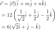 \begin{aligned} &\vec{r}=|\vec{r}|(\hat{i}+m \hat{j}+n \hat{k}) \\ &=12\left(\frac{1}{\sqrt{2}} \hat{i}+\frac{1}{2} \hat{j}-\frac{1}{2} \hat{k}\right) \\ &=6(\sqrt{2} \hat{i}+\hat{j}-\hat{k}) \end{aligned}