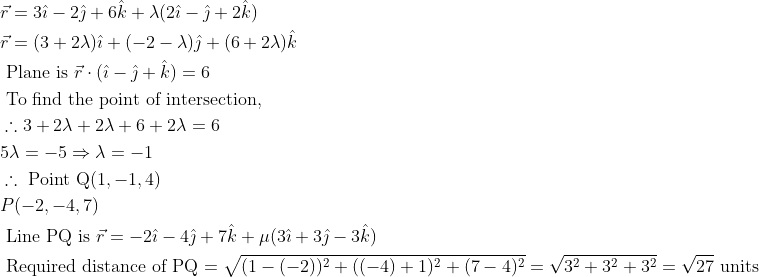 \begin{aligned} &\vec{r}=3 \hat{\imath}-2 \hat{\jmath}+6 \hat{k}+\lambda(2 \hat{\imath}-\hat{\jmath}+2 \hat{k})\\ &\vec{r}=(3+2 \lambda) \hat{\imath}+(-2-\lambda) \hat{\jmath}+(6+2 \lambda) \hat{k}\\ &\text { Plane is } \vec{r} \cdot(\hat{\imath}-\hat{\jmath}+\hat{k})=6\\ &\text { To find the point of intersection, }\\ &\therefore 3+2 \lambda+2 \lambda+6+2 \lambda=6\\ &5 \lambda=-5 \Rightarrow \lambda=-1\\ &\therefore \text { Point } \mathrm{Q}(1,-1,4)\\ &P(-2,-4,7)\\ &\text { Line } \mathrm{PQ} \text { is } \vec{r}=-2 \hat{\imath}-4 \hat{\jmath}+7 \hat{k}+\mu(3 \hat{\imath}+3 \hat{\jmath}-3 \hat{k})\\ &\text { Required distance of } \mathrm{PQ}=\sqrt{(1-(-2))^{2}+((-4)+1)^{2}+(7-4)^{2}}=\sqrt{3^{2}+3^{2}+3^{2}}=\sqrt{27} \text { units } \end{aligned}