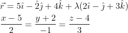 \begin{aligned} &\vec{r}=5 \hat{\imath}-\hat{2} \hat{\jmath}+4 \hat{k}+\lambda(2 \hat{\imath}-\hat{\jmath}+3 \hat{k}) \\ &\frac{x-5}{2}=\frac{y+2}{-1}=\frac{z-4}{3} \end{aligned}