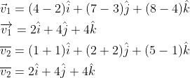 \begin{aligned} &\vec{v}_{1}=(4-2) \hat{i}+(7-3) \hat{j}+(8-4) \hat{k} \\ &\overrightarrow{v_{1}}=2 \hat{i}+4 \hat{j}+4 \hat{k} \\ &\overline{v_{2}}=(1+1) \hat{i}+(2+2) \hat{j}+(5-1) \hat{k} \\ &\overline{v_{2}}=2 \hat{i}+4 \hat{j}+4 \hat{k} \end{aligned}