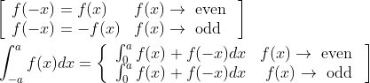 \begin{aligned} &{\left[\begin{array}{ll} f(-x)=f(x) & f(x) \rightarrow \text { even } \\ f(-x)=-f(x) & f(x) \rightarrow \text { odd } \end{array}\right]} \\ &\int_{-a}^{a} f(x) d x=\left\{\begin{array}{lr} \int_{0}^{a} f(x)+f(-x) d x & f(x) \rightarrow \text { even } \\ \int_{0}^{a} f(x)+f(-x) d x & f(x) \rightarrow \text { odd } \end{array}\right] \end{aligned}