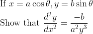\begin{aligned} &{\text { If } x}=a \cos \theta, y=b \sin \theta \\ &\text { Show that } \frac{d^{2} y}{d x^{2}}=\frac{-b}{a^{2} y^{3}} \end{aligned}