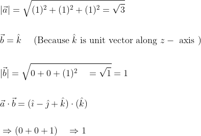 \begin{aligned} &|\vec{a}|=\sqrt{(1)^{2}+(1)^{2}+(1)^{2}=\sqrt{3}} \\\\ &\vec{b}=\hat{k} \quad \text { (Because } \hat{k} \text { is unit vector along } z-\text { axis }) \\\\ &|\vec{b}|=\sqrt{0+0+(1)^{2} \quad=\sqrt{1}}=1 \\\\ &\vec{a} \cdot \vec{b}=(\hat{\imath}-\hat{\jmath}+\hat{k}) \cdot(\hat{k}) \\\\ &\Rightarrow(0+0+1) \quad \Rightarrow 1 \end{aligned}