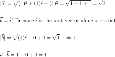 \begin{aligned} &|\vec{a}|=\sqrt{(1)^{2}+(1)^{2}+(1)^{2}}=\sqrt{1+1+1}=\sqrt{3} \\\\ &\vec{b}=\hat{i}(\text { Because } \hat{i} \text { is the unit vector along } \mathrm{x}-\mathrm{axis}) \\\\ &|\vec{b}|=\sqrt{(1)^{2}+0+0}=\sqrt{1} \quad \Rightarrow 1 \\\\ &\vec{a} \cdot \vec{b}=1+0+0=1 \end{aligned}