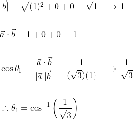 \begin{aligned} &|\vec{b}|=\sqrt{(1)^{2}+0+0}=\sqrt{1} \quad \Rightarrow 1 \\\\ &\vec{a} \cdot \vec{b}=1+0+0=1 \\\\ &\cos \theta_{1}=\frac{\vec{a} \cdot \vec{b}}{|\vec{a}||\vec{b}|}=\frac{1}{(\sqrt{3})(1)} \quad \Rightarrow \frac{1}{\sqrt{3}} \\\\ &\therefore \theta_{1}=\cos ^{-1}\left(\frac{1}{\sqrt{3}}\right) \end{aligned}
